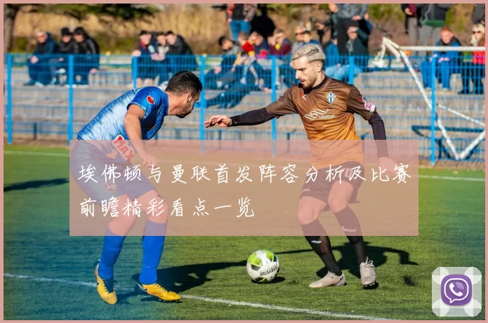 埃佛顿与曼联首发阵容分析及比赛前瞻精彩看点一览