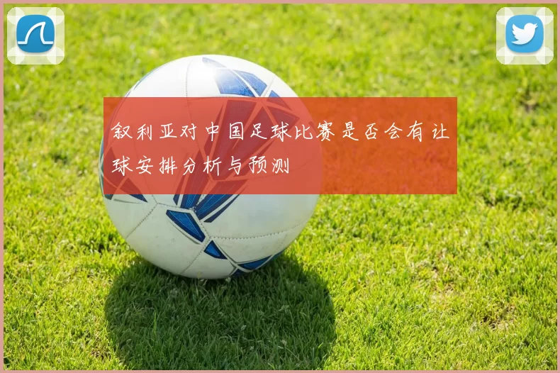 叙利亚对中国足球比赛是否会有让球安排分析与预测