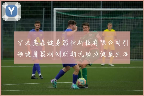 宁波奥森健身器材科技有限公司引领健身器材创新潮流助力健康生活