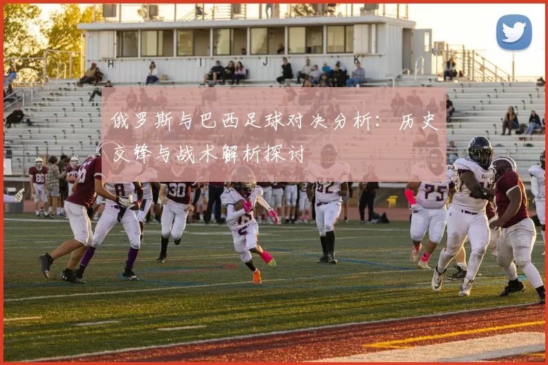 俄罗斯与巴西足球对决分析：历史交锋与战术解析探讨