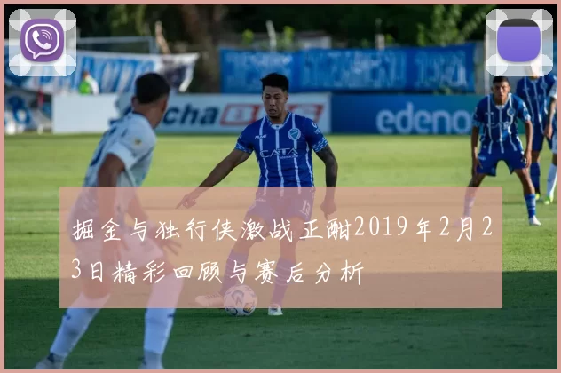 掘金与独行侠激战正酣2019年2月23日精彩回顾与赛后分析