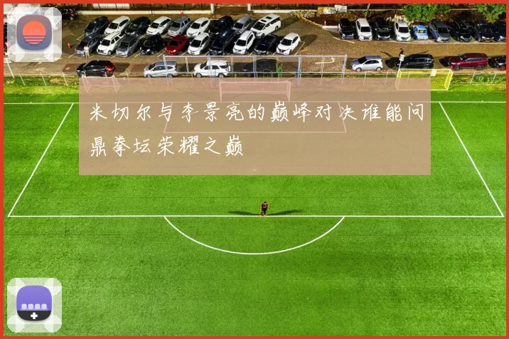 米切尔与李景亮的巅峰对决谁能问鼎拳坛荣耀之巅