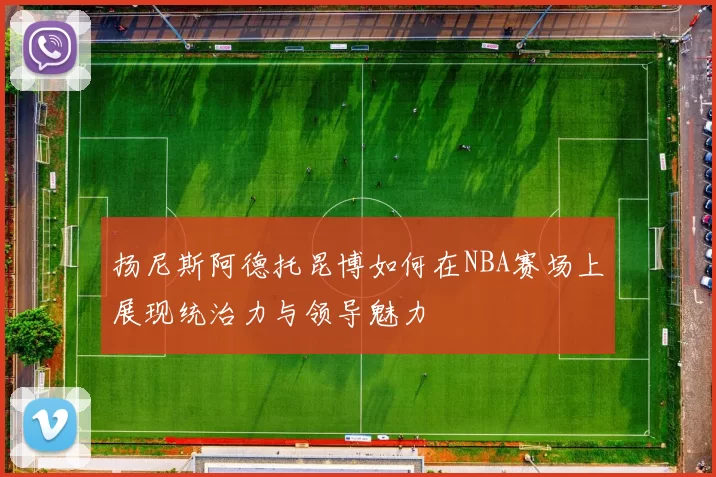 扬尼斯阿德托昆博如何在NBA赛场上展现统治力与领导魅力
