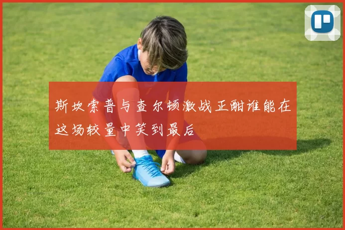 斯坎索普与查尔顿激战正酣谁能在这场较量中笑到最后