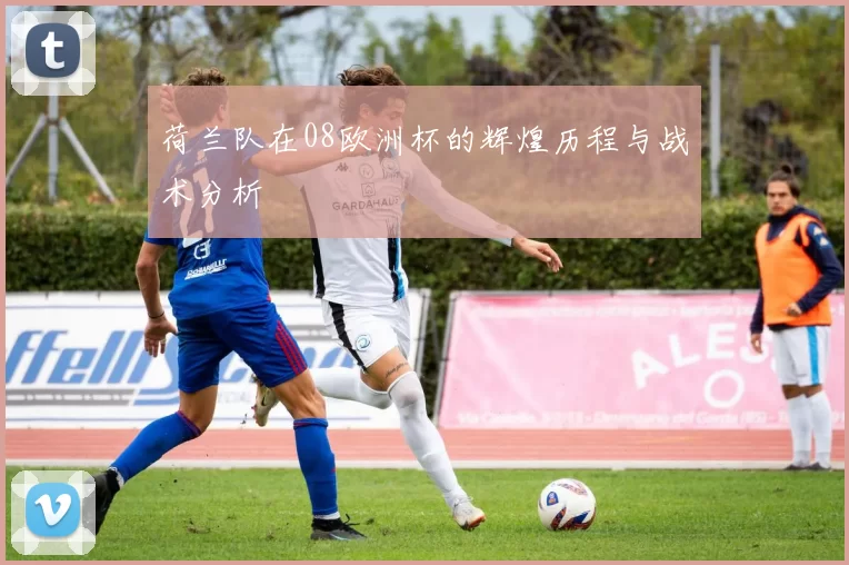 荷兰队在08欧洲杯的辉煌历程与战术分析
