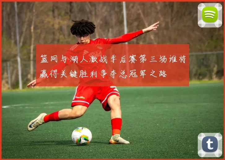 篮网与湖人激战季后赛第三场谁将赢得关键胜利争夺总冠军之路